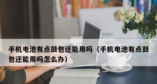 手机电池为什么会鼓包？（探究手机电池鼓包的原因及解决方法）  第2张