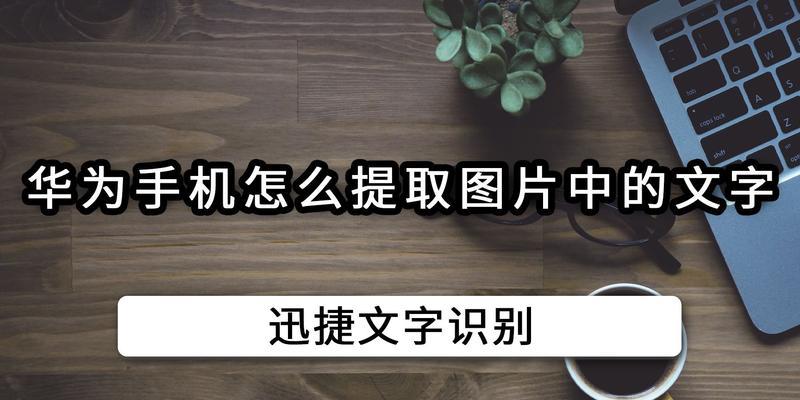 华为手机扫描文件提取文字，助力工作（华为手机OCR技术实现文件转文字识别的便捷方式）  第1张